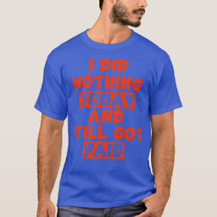 I did nothing today and still got paid coloured T-Shirt