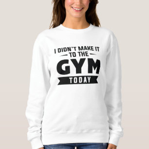 I Didn’t Make It To The Gym Today Sweatshirt