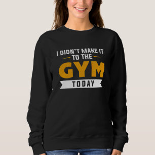 I Didn’t Make It To The Gym Today Sweatshirt