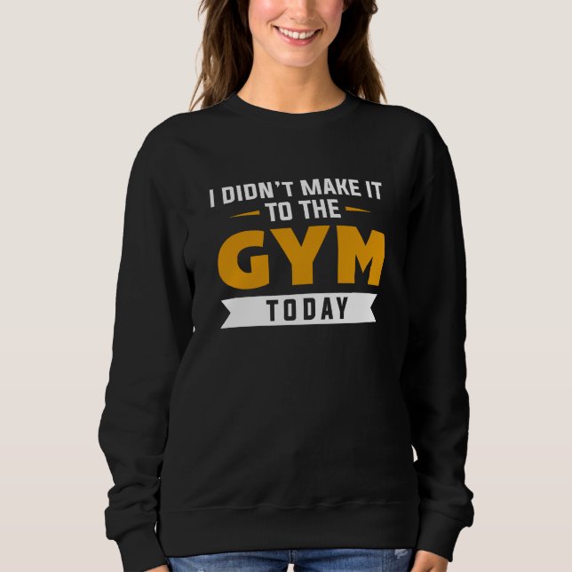 I Didn’t Make It To The Gym Today Sweatshirt (Front)