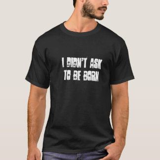 I Didn't Ask To Be Born T-Shirt