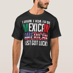 I Didnt Ask To Be Mexican American  I Just Got Luc T-Shirt