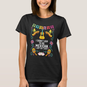 I Didn't Ask to Be Mexican I Just Got Lucky Mexico T-Shirt