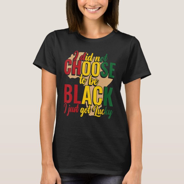 I Didn't Choose To Be Black I Got Lucky Black Hist T-Shirt (Front)