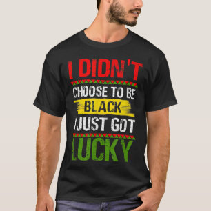 I Didnt Choose To Be Black I Just Got Lucky, black T-Shirt