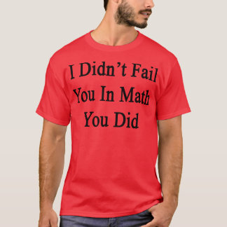 I Didnt Fail You In Math You Did T-Shirt