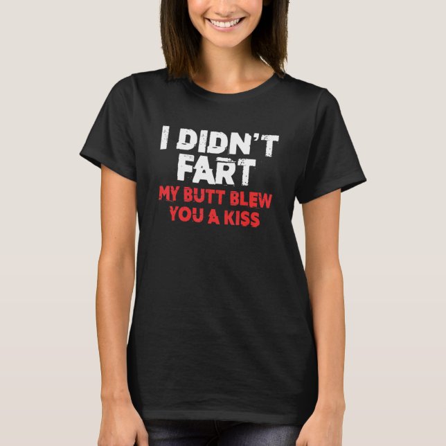 I Didn't Fart My Butt Blew You A Kiss 4 T-Shirt (Front)
