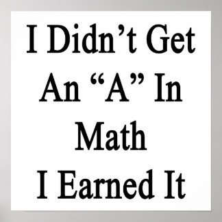 I Didn't Get An A In Math I Earned It Poster