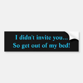 I didn't invite you...So get out of my bed! Bumper Sticker