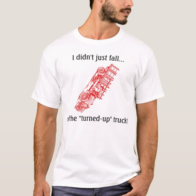 I Didn't Just Fall Off the "Turned-Up" Truck! T-Shirt (Front)