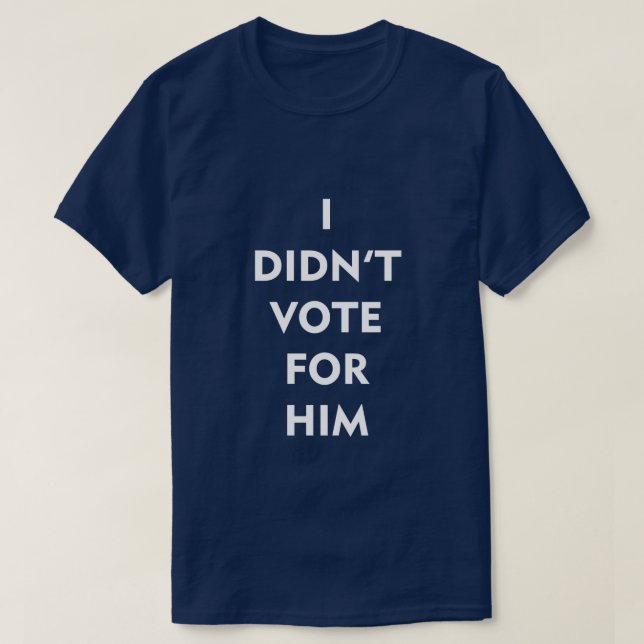 I DIDN'T VOTE FOR HIM T-Shirt (Design Front)