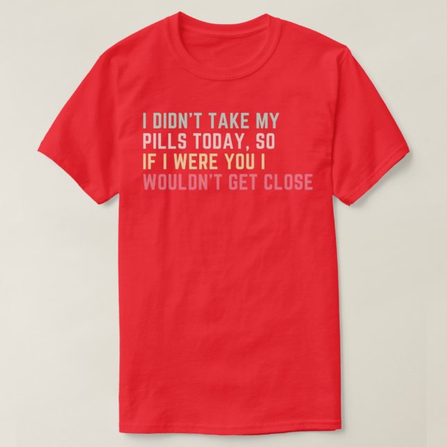 I Didnx27t Take My Pills Today So If I Were You I  T-Shirt (Design Front)