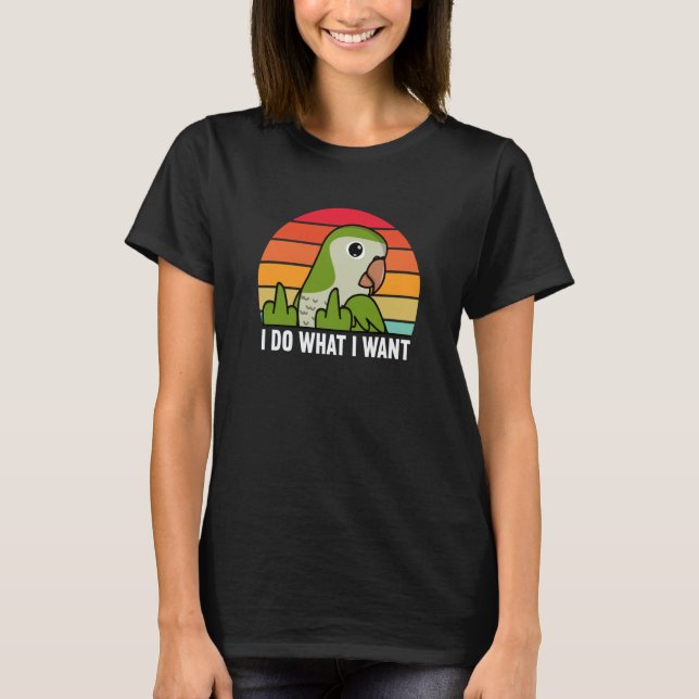 I Do What I Want Parrot I Green Monk Parakeet Quak T-Shirt (Front)