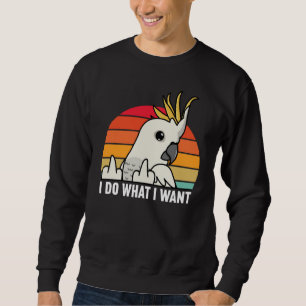 I Do What I Want Parrot I Sulphur crested Cockatoo Sweatshirt