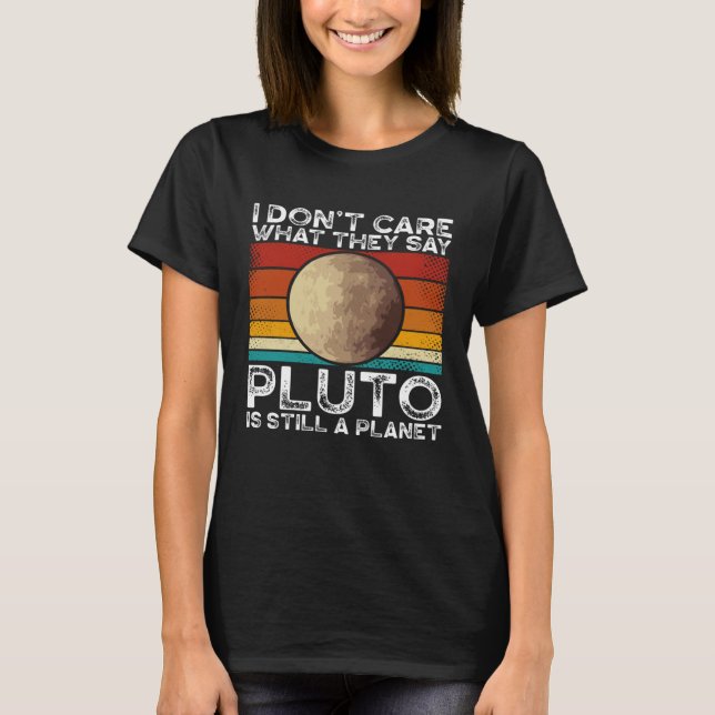 I Don Care What They Say Pluto Is Still A Planet S T-Shirt (Front)