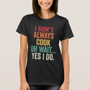 I Don t Always Cook Oh Wait Yes I Do  Chef Cooking T-Shirt
