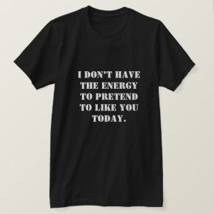 I don’t have the energy to pretend to like you T-Shirt