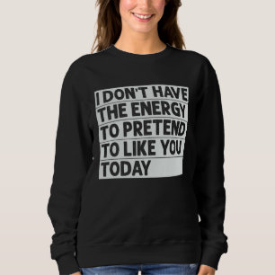I Don t Have The Energy To Pretend To Like You Tod Sweatshirt