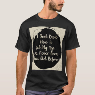 I Don t Know How To Act My Age I ve Never Been Thi T-Shirt
