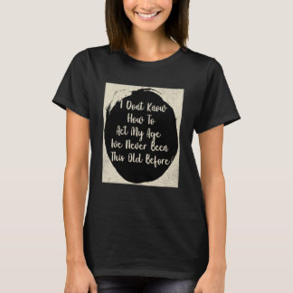 I Don t Know How To Act My Age I ve Never Been Thi T-Shirt