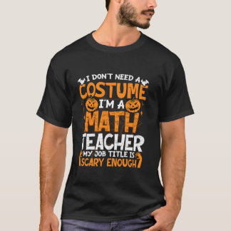 I Don t Need A Costume I m Math Teacher Costume Ha T-Shirt