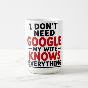 I DON’T NEED GOOGLE — MY WIFE KNOWS EVERYTHING COFFEE MUG