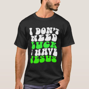 I Don t Need Luck I Have Jesus Men Women St Patri T-Shirt