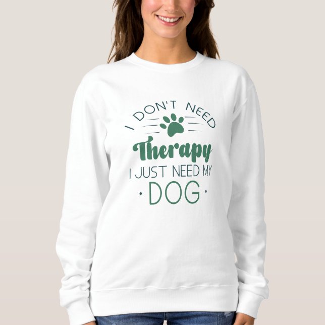 I Don’t Need Therapy I Just Need My Dog Sweatshirt (Front)