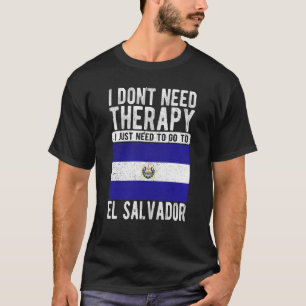 I don´t need Therapy I just need to go to El Salva T-Shirt