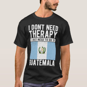 I don´t need Therapy I just need to go to Guatemal T-Shirt