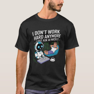 I Don’t Work Hard Anymore… I Just Ask AI Nicely T-Shirt