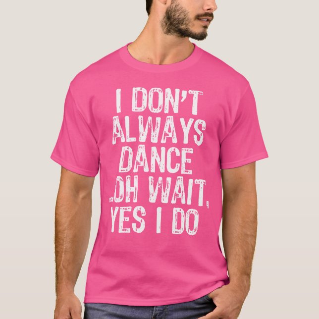 I Don'T Always Dance Oh Wait Yes I Do Dancing T-Shirt (Front)