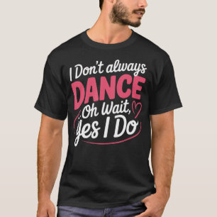 I Don'T Always Dance Oh Wait... Yes I Do T-Shirt
