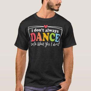 I Don'T Always Dance Oh Wait Yes I Do Women T-Shirt