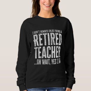 I Dont Always Enjoy Being A Retired Teacher Wait Y Sweatshirt