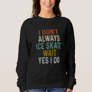 I Don't Always Ice Skate Wait Yes can Do Sayings Sweatshirt