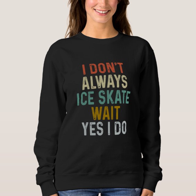 I Don't Always Ice Skate Wait Yes can Do  Sayings Sweatshirt (Front)