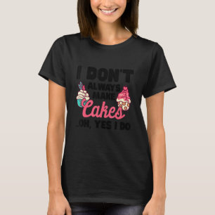 I Don't Always Make Cakes Oh Wait Yes I Do Cake Ba T-Shirt