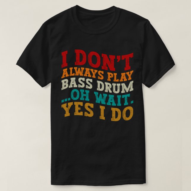 I Don't Always Play Bass Drum Oh Wait Yes I Do T-Shirt (Design Front)