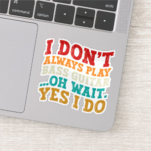 I Don't Always Play Bass Guitar Oh Wait Yes I Do