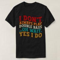 I Don't Always Play Double Bass Oh Wait Yes I Do