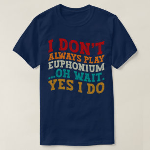I Don't Always Play Euphonium Oh Wait Yes I Do T-Shirt