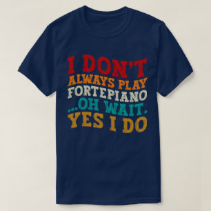 I Don't Always Play Fortepiano Oh Wait Yes I Do T-Shirt