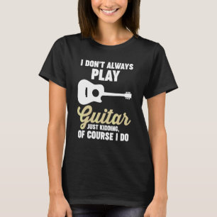 I don't always play Guitar Just kidding Guitar T-Shirt