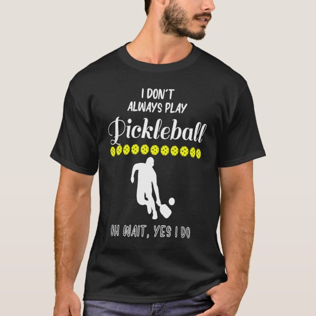 I Don't Always Play Pickleball Oh Wait Yes I Do Pi T-Shirt (Front)