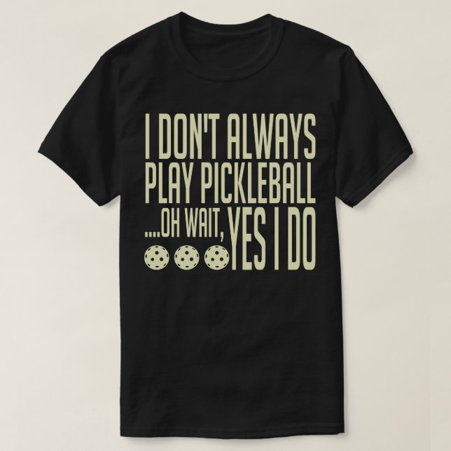 I Dont Always Play Pickleball Oh Wait Yes I Do Pic T-Shirt (Design Front)