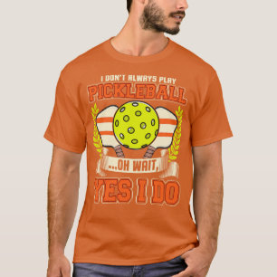 I Dont Always Play Pickleball Oh Wait Yes I Do T-Shirt