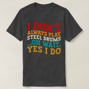 I Don't Always Play Steel Drums Oh Wait Yes I Do T-Shirt