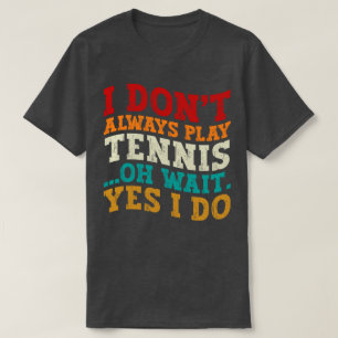 I Don't Always Play Tennis Oh Wait Yes I Do Player T-Shirt
