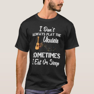 I Don't Always Play The Ukulele Sometimes I Eat Or T-Shirt